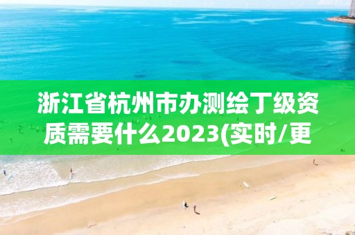 浙江省杭州市辦測繪丁級資質需要什么2023(實時/更新中)