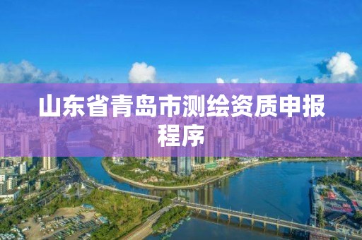 山東省青島市測繪資質申報程序