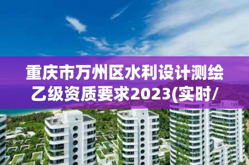 重慶市萬州區水利設計測繪乙級資質要求2023(實時/更新中)