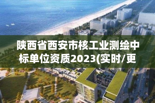 陜西省西安市核工業(yè)測(cè)繪中標(biāo)單位資質(zhì)2023(實(shí)時(shí)/更新中)