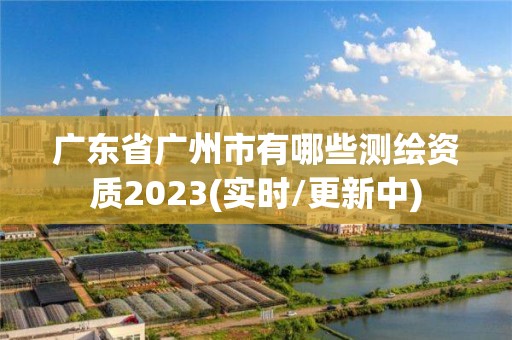 廣東省廣州市有哪些測繪資質(zhì)2023(實時/更新中)