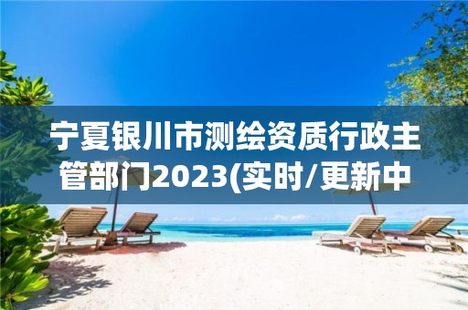 寧夏銀川市測繪資質行政主管部門2023(實時/更新中)