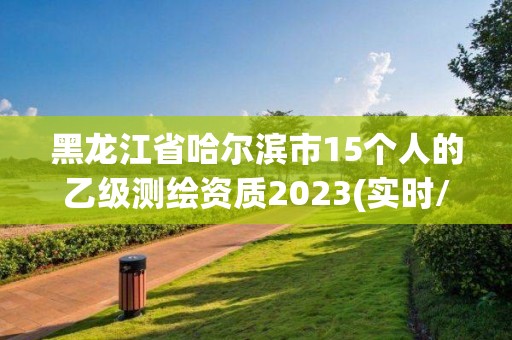 黑龍江省哈爾濱市15個人的乙級測繪資質2023(實時/更新中)