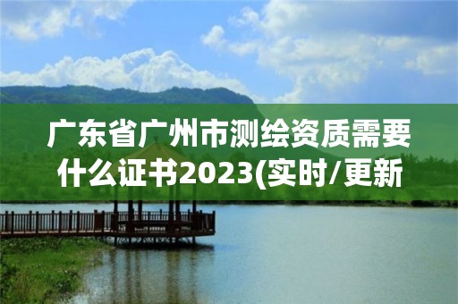 廣東省廣州市測繪資質需要什么證書2023(實時/更新中)