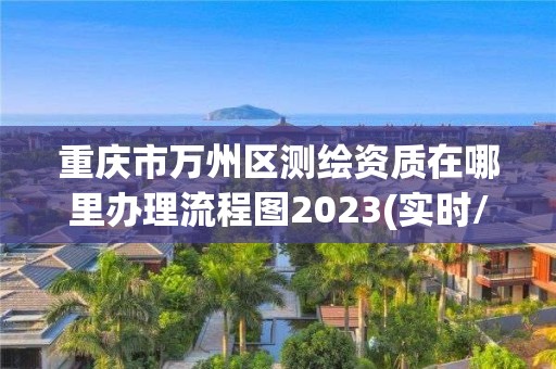 重慶市萬(wàn)州區(qū)測(cè)繪資質(zhì)在哪里辦理流程圖2023(實(shí)時(shí)/更新中)