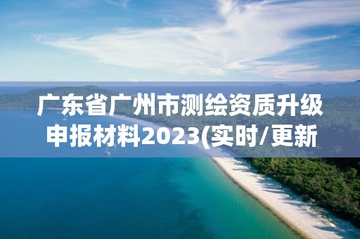 廣東省廣州市測繪資質(zhì)升級申報(bào)材料2023(實(shí)時(shí)/更新中)