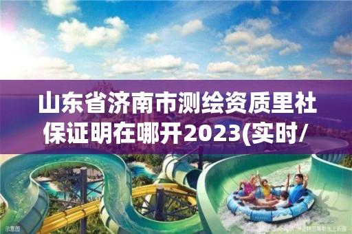 山東省濟南市測繪資質里社保證明在哪開2023(實時/更新中)