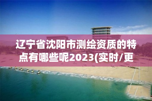 遼寧省沈陽市測繪資質的特點有哪些呢2023(實時/更新中)