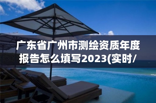 廣東省廣州市測繪資質年度報告怎么填寫2023(實時/更新中)