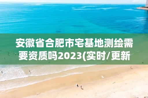 安徽省合肥市宅基地測繪需要資質嗎2023(實時/更新中)