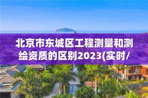 北京市東城區工程測量和測繪資質的區別2023(實時/更新中)