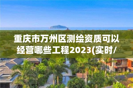 重慶市萬州區測繪資質可以經營哪些工程2023(實時/更新中)