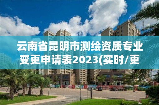 云南省昆明市測繪資質(zhì)專業(yè)變更申請表2023(實時/更新中)