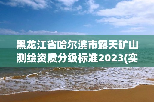 黑龍江省哈爾濱市露天礦山測繪資質分級標準2023(實時/更新中)