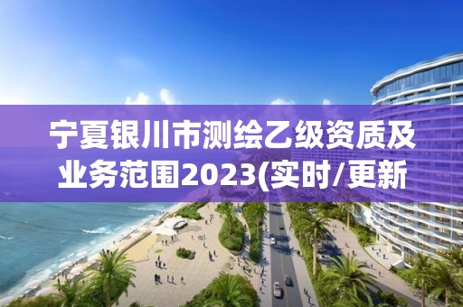 寧夏銀川市測繪乙級資質及業務范圍2023(實時/更新中)