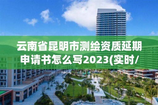 云南省昆明市測繪資質延期申請書怎么寫2023(實時/更新中)