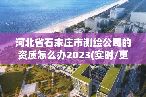 河北省石家莊市測繪公司的資質怎么辦2023(實時/更新中)