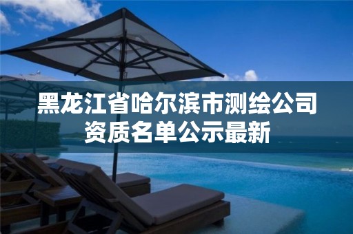 黑龍江省哈爾濱市測繪公司資質(zhì)名單公示最新