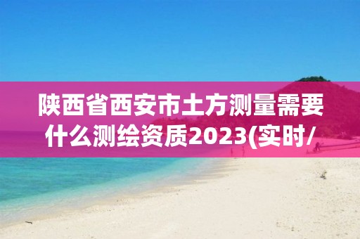 陜西省西安市土方測量需要什么測繪資質2023(實時/更新中)