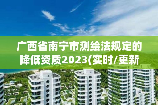 廣西省南寧市測(cè)繪法規(guī)定的降低資質(zhì)2023(實(shí)時(shí)/更新中)