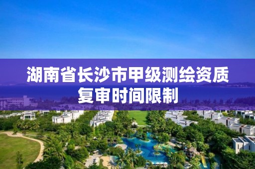 湖南省長沙市甲級測繪資質復審時間限制