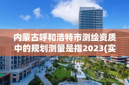 內蒙古呼和浩特市測繪資質中的規劃測量是指2023(實時/更新中)