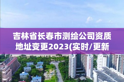 吉林省長春市測繪公司資質地址變更2023(實時/更新中)