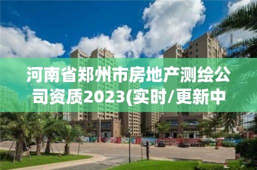 河南省鄭州市房地產測繪公司資質2023(實時/更新中)