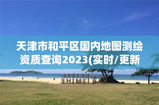 天津市和平區國內地圖測繪資質查詢2023(實時/更新中)