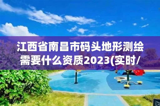 江西省南昌市碼頭地形測繪需要什么資質(zhì)2023(實時/更新中)