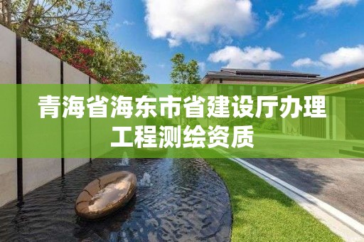 青海省海東市省建設廳辦理工程測繪資質