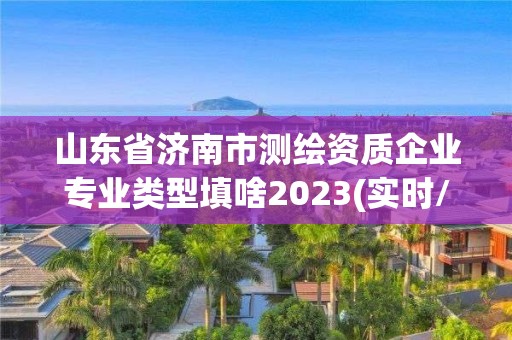 山東省濟南市測繪資質企業專業類型填啥2023(實時/更新中)