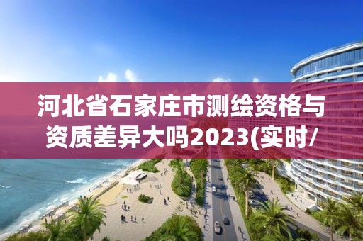 河北省石家莊市測繪資格與資質差異大嗎2023(實時/更新中)