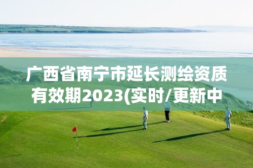 廣西省南寧市延長測繪資質有效期2023(實時/更新中)