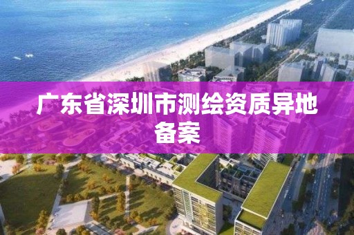 廣東省深圳市測繪資質異地備案