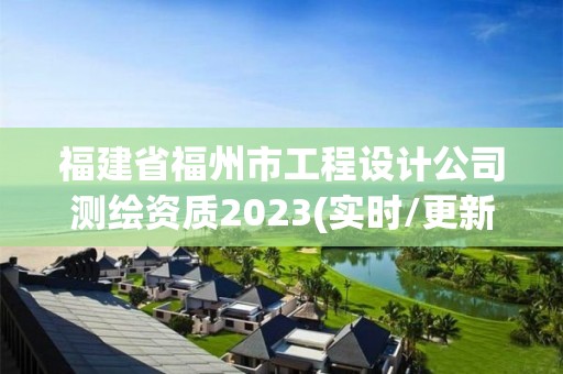 福建省福州市工程設計公司測繪資質2023(實時/更新中)