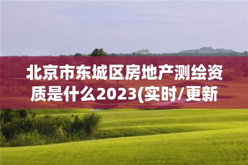 北京市東城區房地產測繪資質是什么2023(實時/更新中)