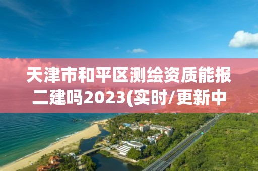 天津市和平區(qū)測繪資質(zhì)能報(bào)二建嗎2023(實(shí)時(shí)/更新中)