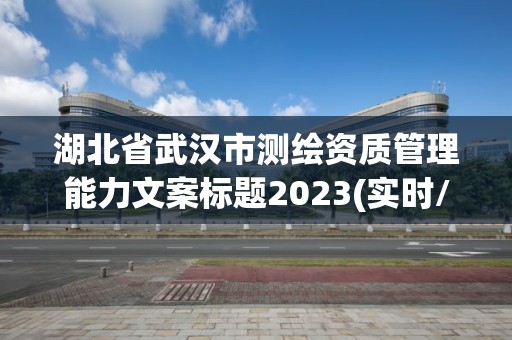 湖北省武漢市測繪資質管理能力文案標題2023(實時/更新中)