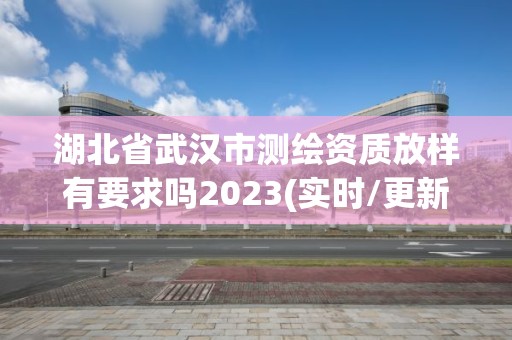 湖北省武漢市測(cè)繪資質(zhì)放樣有要求嗎2023(實(shí)時(shí)/更新中)