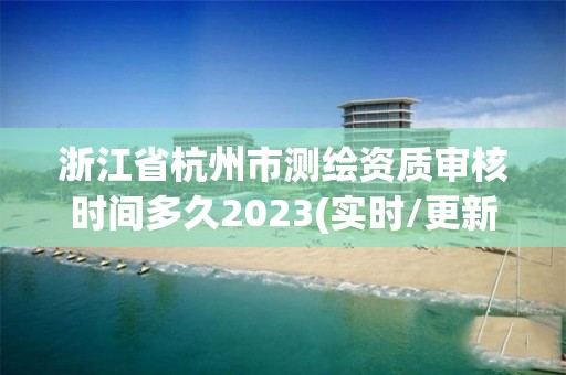 浙江省杭州市測繪資質(zhì)審核時間多久2023(實時/更新中)