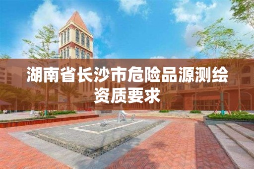 湖南省長沙市危險品源測繪資質要求