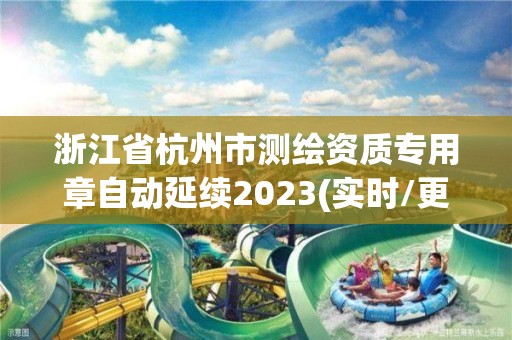 浙江省杭州市測繪資質專用章自動延續2023(實時/更新中)