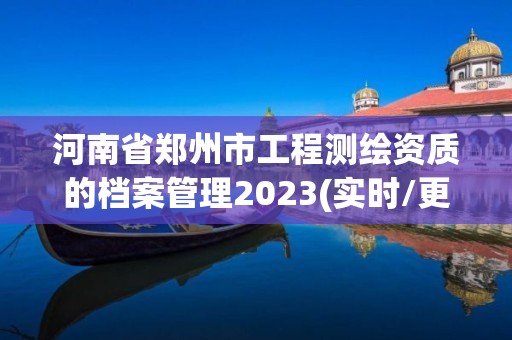 河南省鄭州市工程測(cè)繪資質(zhì)的檔案管理2023(實(shí)時(shí)/更新中)