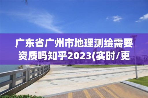 廣東省廣州市地理測繪需要資質(zhì)嗎知乎2023(實(shí)時(shí)/更新中)