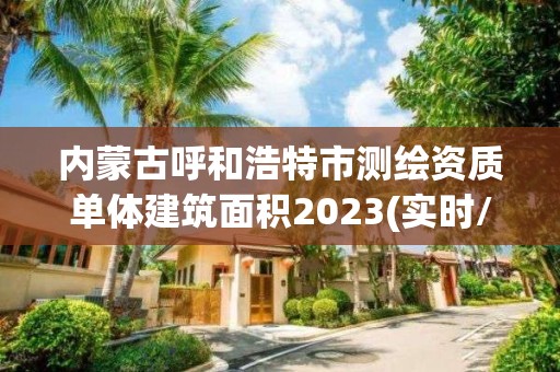 內(nèi)蒙古呼和浩特市測繪資質(zhì)單體建筑面積2023(實時/更新中)