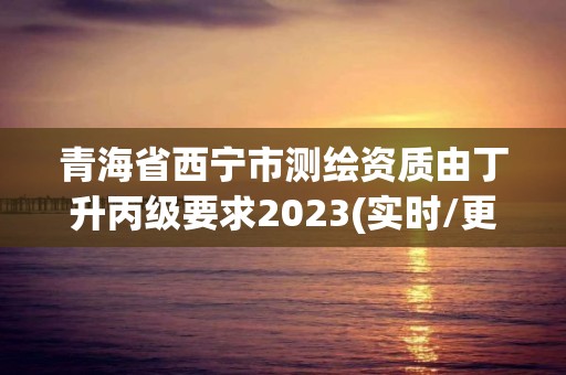 青海省西寧市測繪資質(zhì)由丁升丙級要求2023(實時/更新中)