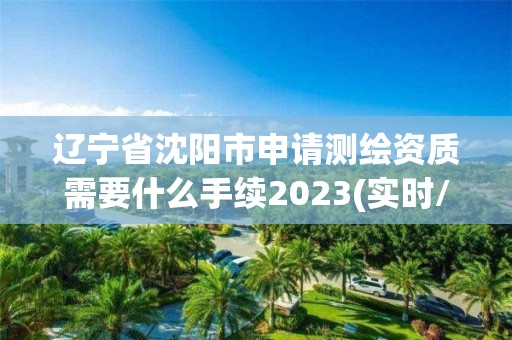 遼寧省沈陽市申請測繪資質需要什么手續2023(實時/更新中)