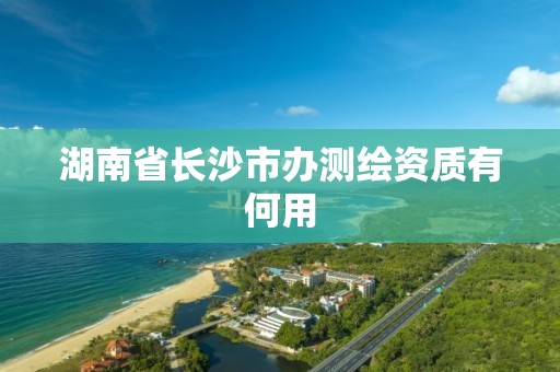 湖南省長沙市辦測繪資質有何用