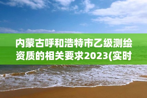 內蒙古呼和浩特市乙級測繪資質的相關要求2023(實時/更新中)